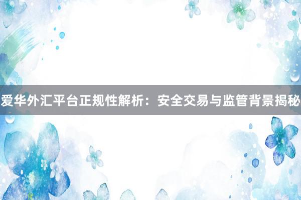 爱华外汇平台正规性解析：安全交易与监管背景揭秘