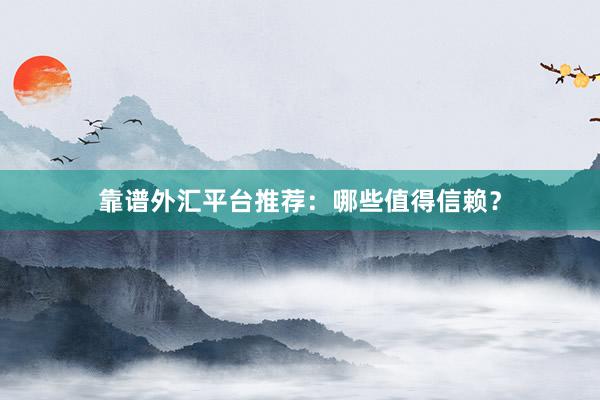 靠谱外汇平台推荐：哪些值得信赖？