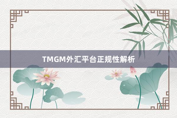 TMGM外汇平台正规性解析