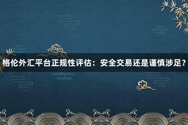 格伦外汇平台正规性评估：安全交易还是谨慎涉足？