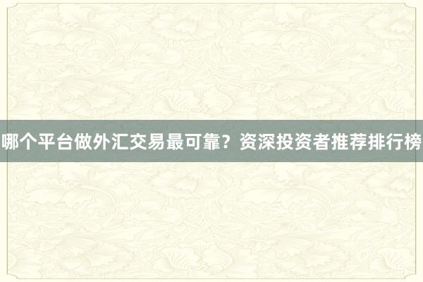 哪个平台做外汇交易最可靠？资深投资者推荐排行榜
