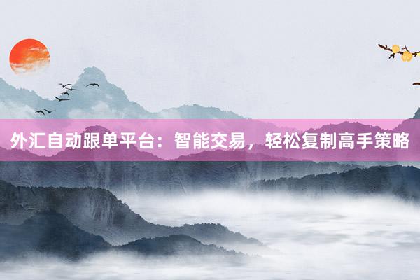 外汇自动跟单平台：智能交易，轻松复制高手策略