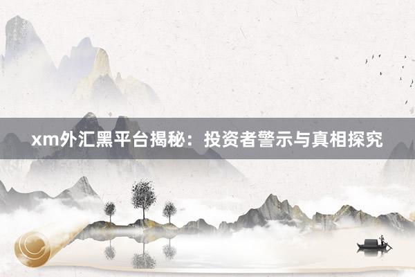 xm外汇黑平台揭秘：投资者警示与真相探究