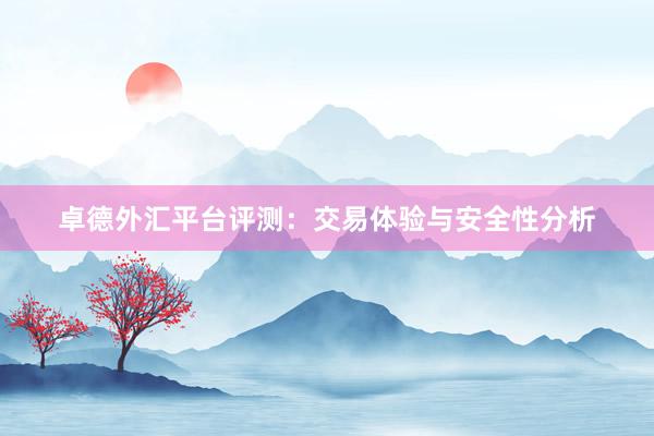 卓德外汇平台评测：交易体验与安全性分析