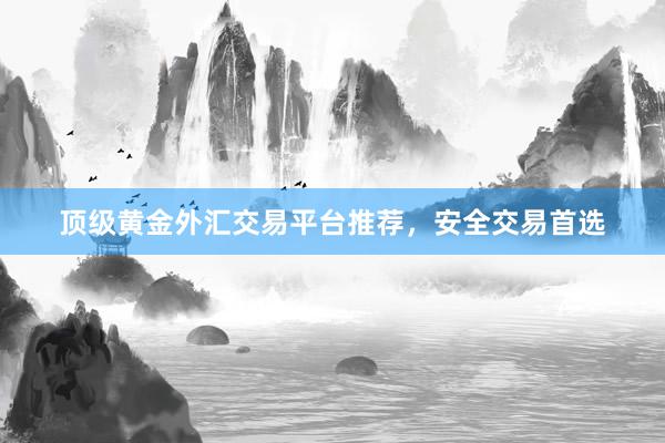 顶级黄金外汇交易平台推荐，安全交易首选