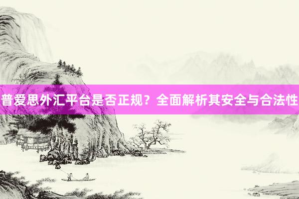普爱思外汇平台是否正规？全面解析其安全与合法性