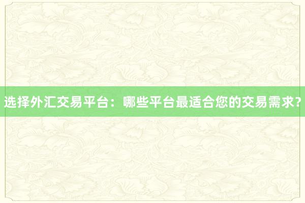 选择外汇交易平台：哪些平台最适合您的交易需求？