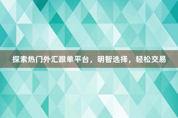 探索热门外汇跟单平台，明智选择，轻松交易