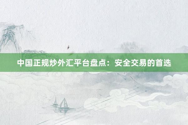 中国正规炒外汇平台盘点：安全交易的首选