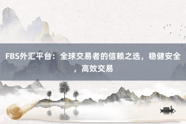 FBS外汇平台：全球交易者的信赖之选，稳健安全，高效交易