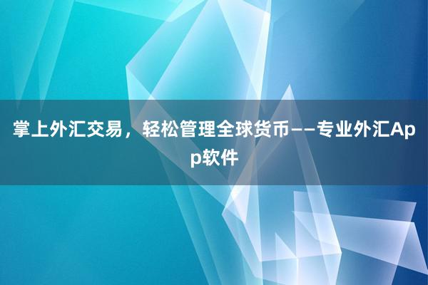 掌上外汇交易，轻松管理全球货币——专业外汇App软件