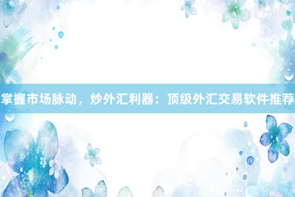 掌握市场脉动，炒外汇利器：顶级外汇交易软件推荐
