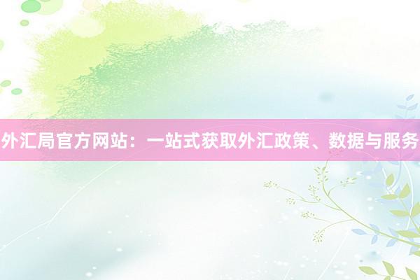 外汇局官方网站：一站式获取外汇政策、数据与服务