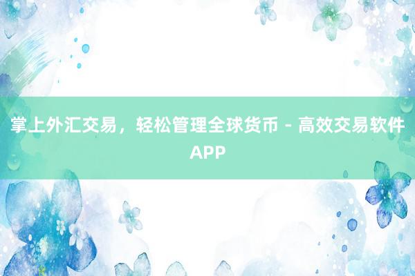 掌上外汇交易，轻松管理全球货币 - 高效交易软件APP