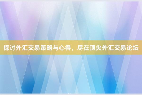 探讨外汇交易策略与心得，尽在顶尖外汇交易论坛