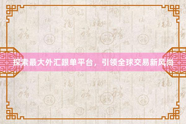 探索最大外汇跟单平台，引领全球交易新风尚