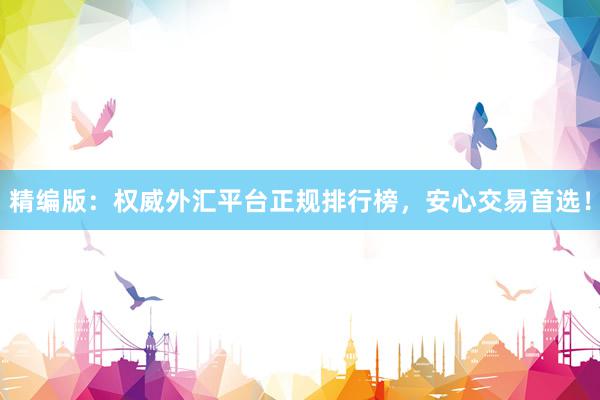 精编版：权威外汇平台正规排行榜，安心交易首选！