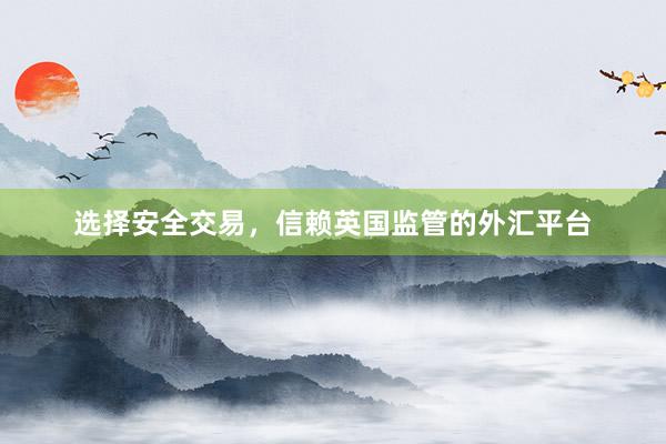 选择安全交易，信赖英国监管的外汇平台