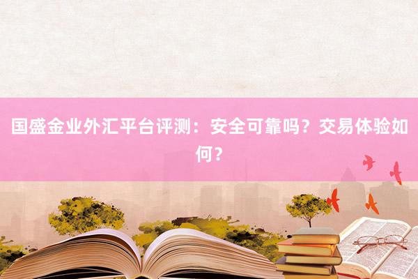 国盛金业外汇平台评测：安全可靠吗？交易体验如何？