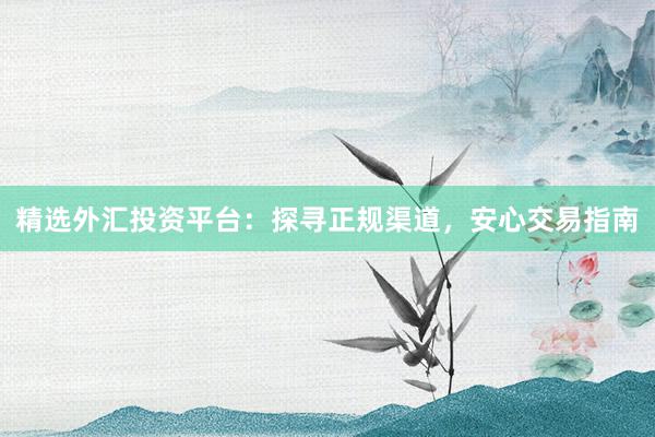精选外汇投资平台：探寻正规渠道，安心交易指南
