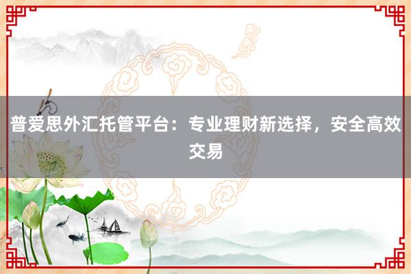 普爱思外汇托管平台：专业理财新选择，安全高效交易