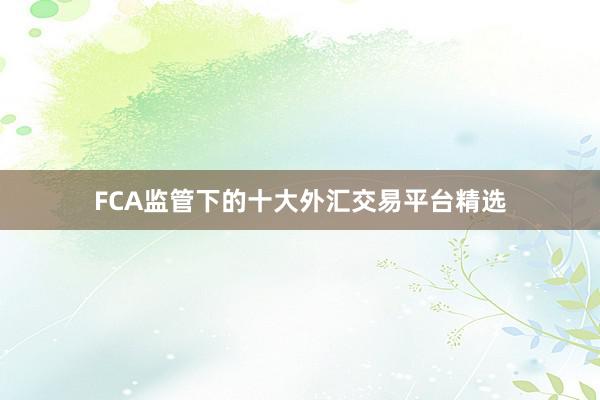 FCA监管下的十大外汇交易平台精选