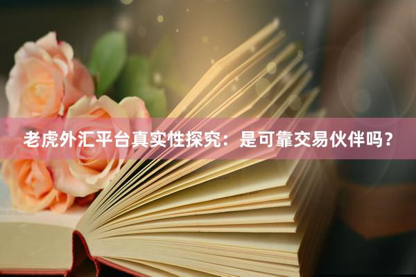 老虎外汇平台真实性探究：是可靠交易伙伴吗？