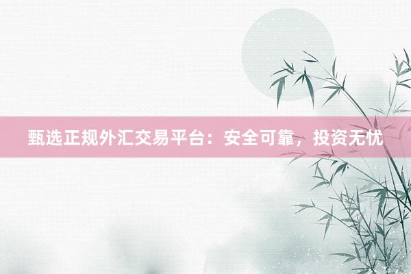 甄选正规外汇交易平台：安全可靠，投资无忧