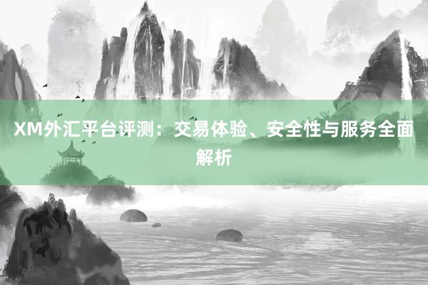 XM外汇平台评测：交易体验、安全性与服务全面解析