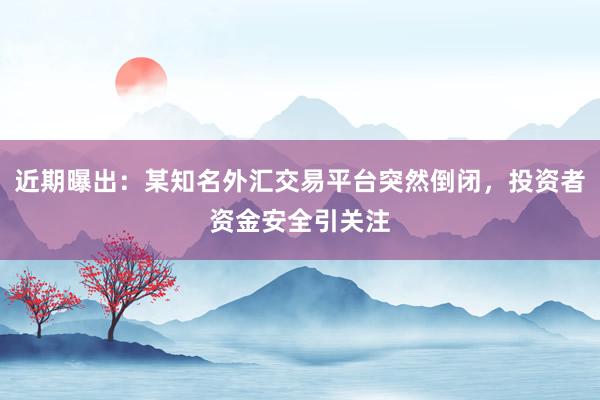 近期曝出：某知名外汇交易平台突然倒闭，投资者资金安全引关注