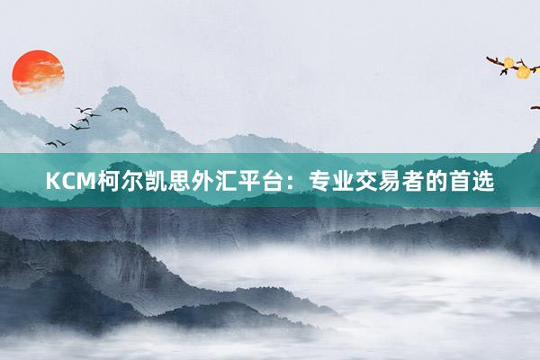 KCM柯尔凯思外汇平台：专业交易者的首选