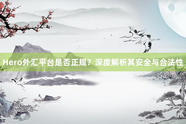 Hero外汇平台是否正规？深度解析其安全与合法性
