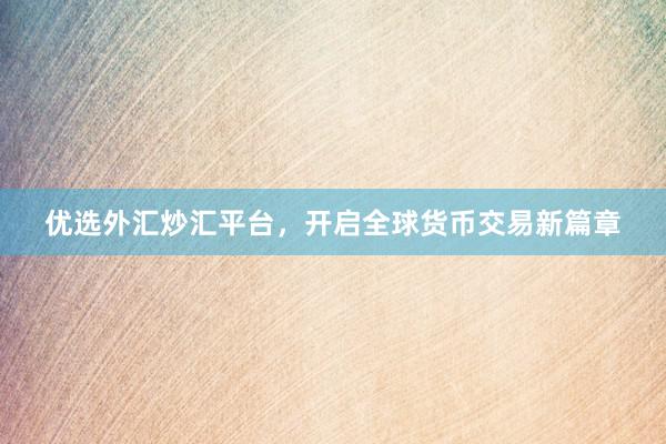 优选外汇炒汇平台，开启全球货币交易新篇章