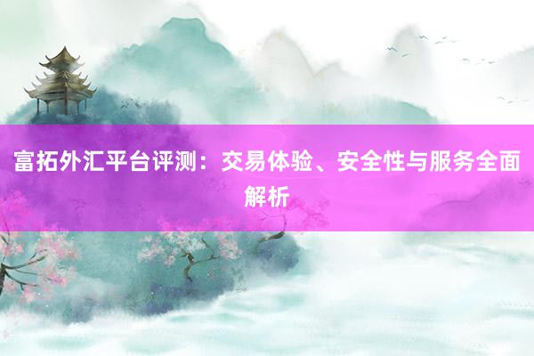 富拓外汇平台评测：交易体验、安全性与服务全面解析