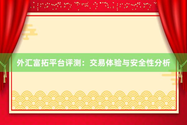 外汇富拓平台评测：交易体验与安全性分析