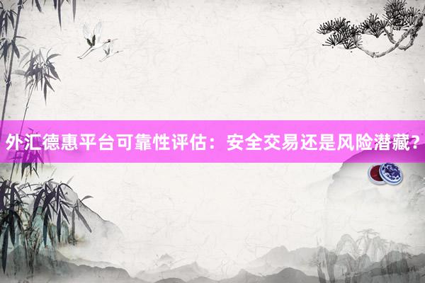 外汇德惠平台可靠性评估：安全交易还是风险潜藏？