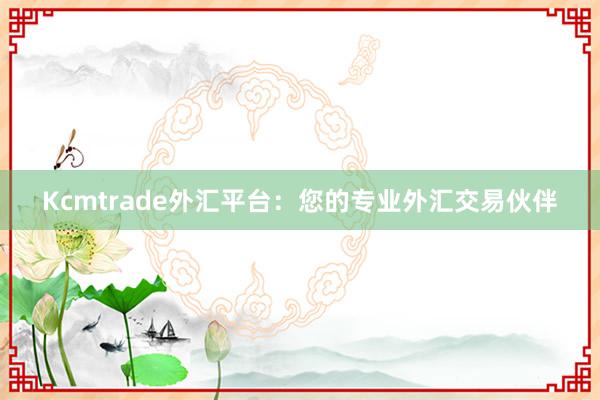 Kcmtrade外汇平台：您的专业外汇交易伙伴