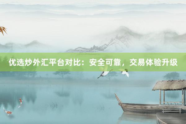 优选炒外汇平台对比：安全可靠，交易体验升级
