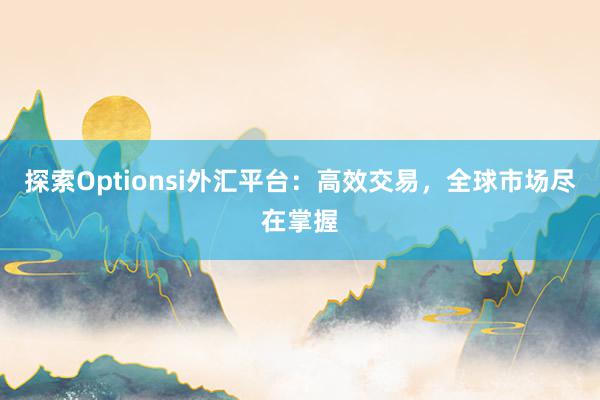 探索Optionsi外汇平台：高效交易，全球市场尽在掌握