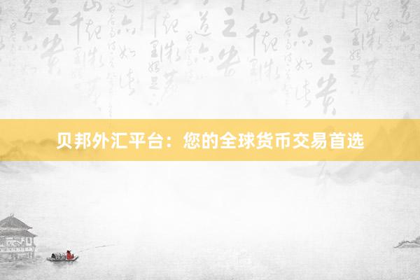 贝邦外汇平台：您的全球货币交易首选