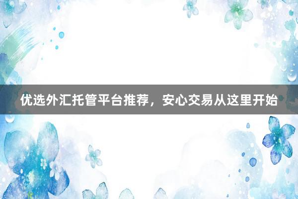 优选外汇托管平台推荐，安心交易从这里开始