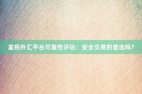 富拓外汇平台可靠性评估：安全交易的首选吗？