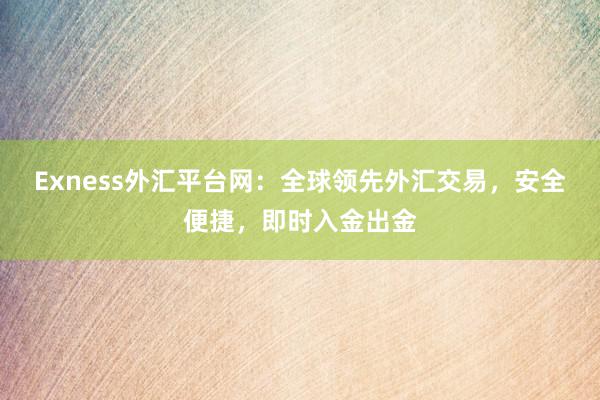 Exness外汇平台网：全球领先外汇交易，安全便捷，即时入金出金