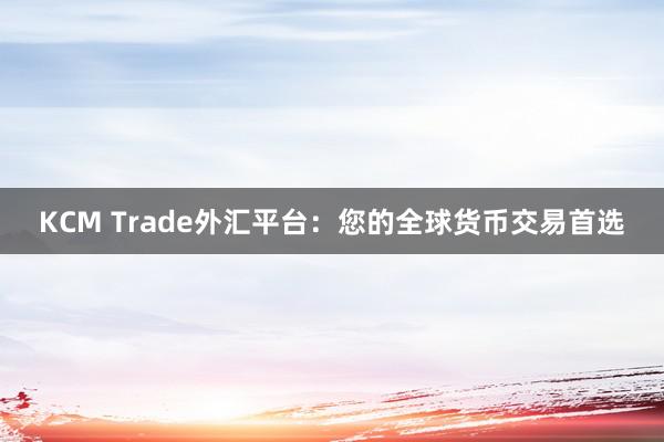 KCM Trade外汇平台：您的全球货币交易首选