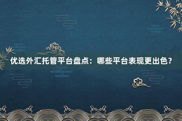 优选外汇托管平台盘点：哪些平台表现更出色？