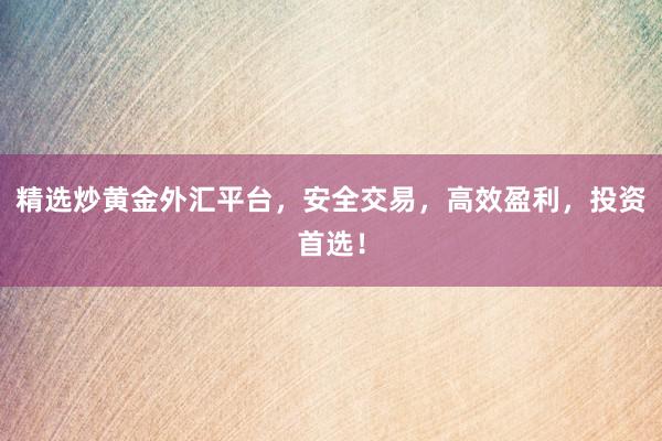 精选炒黄金外汇平台，安全交易，高效盈利，投资首选！
