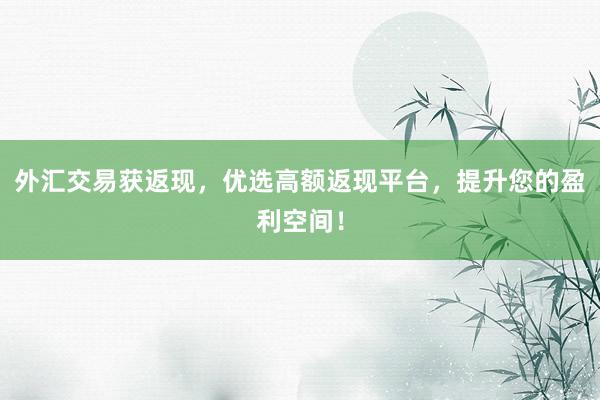外汇交易获返现，优选高额返现平台，提升您的盈利空间！