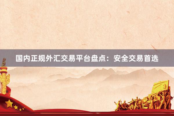 国内正规外汇交易平台盘点：安全交易首选