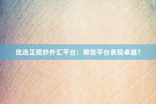 优选正规炒外汇平台：哪些平台表现卓越？