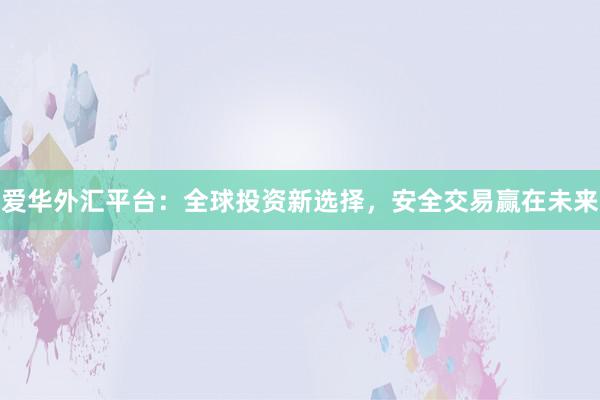 爱华外汇平台：全球投资新选择，安全交易赢在未来